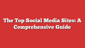 The Top Social Media Sites: A Comprehensive Guide