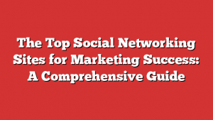 The Top Social Networking Sites For Marketing Success: A Comprehensive Guide 1 The Top Social Networking Sites For Marketing Success: A Comprehensive Guide