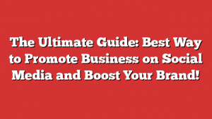 The Ultimate Guide: Best Way to Promote Business on Social Media and Boost Your Brand!