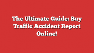 The Ultimate Guide: Buy Traffic Accident Report Online!