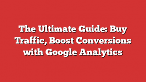 The Ultimate Guide: Buy Traffic, Boost Conversions with Google Analytics