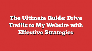 The Ultimate Guide: Drive Traffic to My Website with Effective Strategies