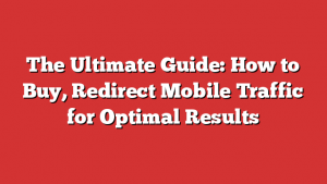 The Ultimate Guide: How to Buy, Redirect Mobile Traffic for Optimal Results