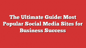 The Ultimate Guide: Most Popular Social Media Sites for Business Success