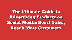 The Ultimate Guide to Advertising Products on Social Media: Boost Sales, Reach More Customers