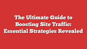 The Ultimate Guide to Boosting Site Traffic: Essential Strategies Revealed