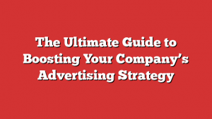 The Ultimate Guide to Boosting Your Company’s Advertising Strategy