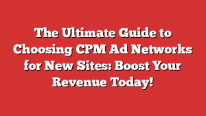 The Ultimate Guide to Choosing CPM Ad Networks for New Sites: Boost Your Revenue Today!