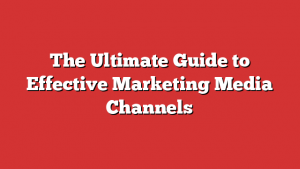The Ultimate Guide to Effective Marketing Media Channels