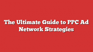 The Ultimate Guide to PPC Ad Network Strategies