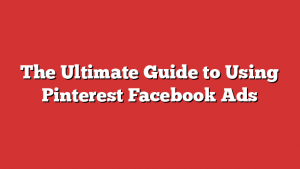 The Ultimate Guide to Using Pinterest Facebook Ads