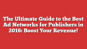 The Ultimate Guide to the Best Ad Networks for Publishers in 2016: Boost Your Revenue!