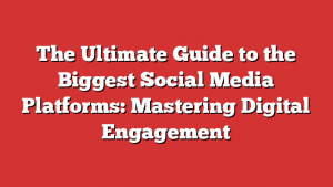 The Ultimate Guide to the Biggest Social Media Platforms: Mastering Digital Engagement