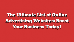 The Ultimate List of Online Advertising Websites: Boost Your Business Today!