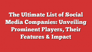 The Ultimate List of Social Media Companies: Unveiling Prominent Players, Their Features & Impact