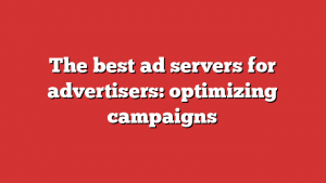 The best ad servers for advertisers: optimizing campaigns 1 The best ad servers for advertisers: optimizing campaigns