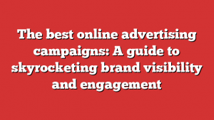 The best online advertising campaigns: A guide to skyrocketing brand visibility and engagement
