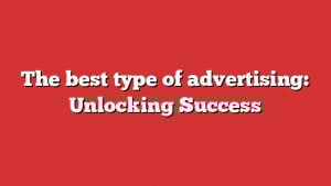 The Best Type Of Advertising: Unlocking Success