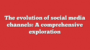 The evolution of social media channels: A comprehensive exploration