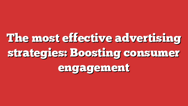 The Most Effective Advertising Strategies: Boosting Consumer Engagement ...