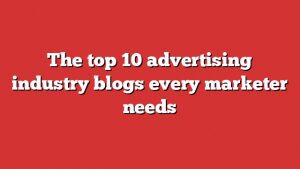 The Top 10 Advertising Industry Blogs Every Marketer Needs