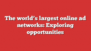 The world’s largest online ad networks: Exploring opportunities