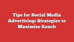 Tips for Social Media Advertising: Strategies to Maximize Reach