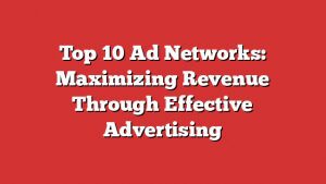 Top 10 Ad Networks: Maximizing Revenue Through Effective Advertising
