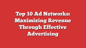 Top 10 Ad Networks: Maximizing Revenue Through Effective Advertising