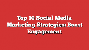 Top 10 Social Media Marketing Strategies: Boost Engagement