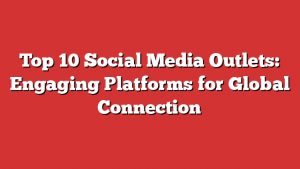 Top 10 Social Media Outlets: Engaging Platforms for Global Connection