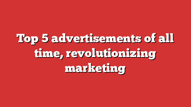 Top 5 Advertisements Of All Time Revolutionizing Marketing Froggy Ads