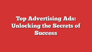 Top Advertising Ads: Unlocking The Secrets Of Success 1 Top Advertising Ads: Unlocking The Secrets Of Success