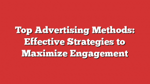 Top Advertising Methods: Effective Strategies to Maximize Engagement