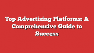 Top Advertising Platforms: A Comprehensive Guide to Success