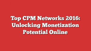 Top Cpm Networks 2016: Unlocking Monetization Potential Online
