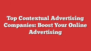Top Contextual Advertising Companies: Boost Your Online Advertising