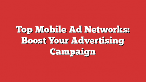 Top Mobile Ad Networks: Boost Your Advertising Campaign