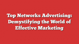 Top Networks Advertising: Demystifying the World of Effective Marketing