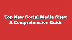 Top New Social Media Sites: A Comprehensive Guide