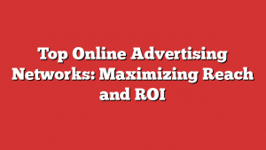 Top Online Advertising Networks: Maximizing Reach and ROI