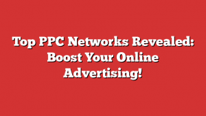 Top PPC Networks Revealed: Boost Your Online Advertising!