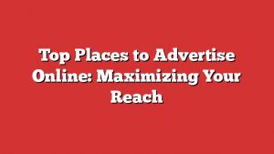 Top Places To Advertise Online: Maximizing Your Reach 1 Top Places To Advertise Online: Maximizing Your Reach