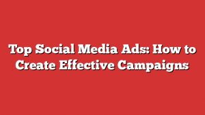 Top Social Media Ads: How to Create Effective Campaigns