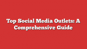 Top Social Media Outlets: A Comprehensive Guide