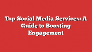 Top Social Media Services: A Guide to Boosting Engagement