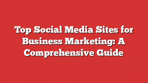 Top Social Media Sites for Business Marketing: A Comprehensive Guide