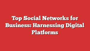 Top Social Networks for Business: Harnessing Digital Platforms
