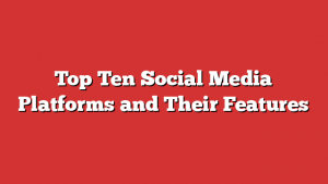 Top Ten Social Media Platforms and Their Features
