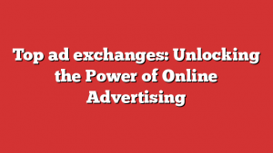 Top ad exchanges: Unlocking the Power of Online Advertising